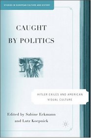 Caught by Politics: Hitler Exiles and American Visual Culture (Studies in European Culture and History)