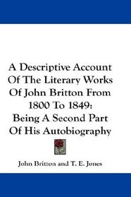 A Descriptive Account Of The Literary Works Of John Britton From 1800 To 1849: Being A Second Part Of His Autobiography