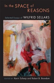 In the Space of Reasons: Selected Essays of Wilfrid Sellars