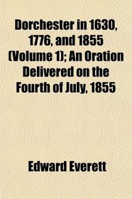 Dorchester in 1630, 1776, and 1855 (Volume 1); An Oration Delivered on the Fourth of July, 1855