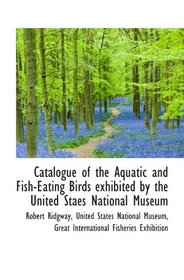 Catalogue of the Aquatic and Fish-Eating Birds exhibited by the United Staes National Museum