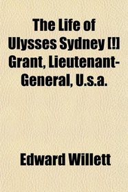 The Life of Ulysses Sydney [!] Grant, Lieutenant-General, U.s.a.