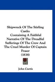 Shipwreck Of The Stirling Castle: Containing A Faithful Narrative Of The Dreadful Sufferings Of The Crew And The Cruel Murder Of Captain Fraser (1838)