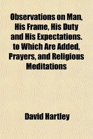 Observations on Man, His Frame, His Duty and His Expectations. to Which Are Added, Prayers, and Religious Meditations