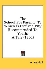 The School For Parents; To Which Is Prefixed Pity Recommended To Youth: A Tale (1802)