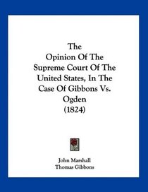 The Opinion Of The Supreme Court Of The United States, In The Case Of Gibbons Vs. Ogden (1824)