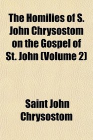 The Homilies of S. John Chrysostom on the Gospel of St. John (Volume 2)
