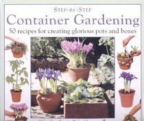 Step-By-Step Container Gardening: 50 Recipes for Creating Glorious Pots and Boxes