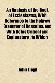 An Analysis of the Book of Ecclesiastes; With Reference to the Hebrew Grammar of Gesenius, and With Notes Critical and Explanatory: to Which
