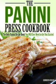 The Panini Press Cookbook: The Only Panini Recipe Book You Will Ever Need to Get You Started