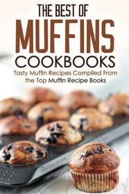 The Best of Muffins Cookbooks: Tasty Muffin Recipes Compiled From the Top Muffin Recipe Books