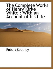 The Complete Works of Henry Kirke White: With an Account of his Life