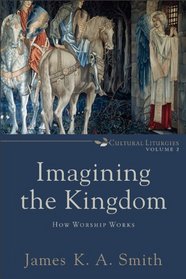 Imagining the Kingdom : Volume 2: How Worship Works (Cultural Liturgies)