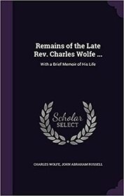 Remains of the Late REV. Charles Wolfe ...: With a Brief Memoir of His Life