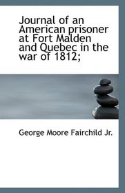 Journal of an American prisoner at Fort Malden and Quebec in the war of 1812;