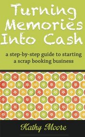 Turning Memories Into Cash: A step by step guide to starting a scrapbooking business