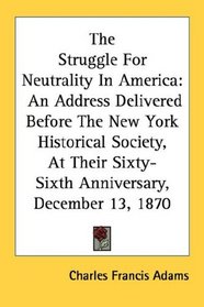 The Struggle For Neutrality In America: An Address Delivered Before The New York Historical Society, At Their Sixty-Sixth Anniversary, December 13, 1870