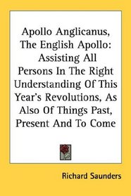 Apollo Anglicanus, The English Apollo: Assisting All Persons In The Right Understanding Of This Year's Revolutions, As Also Of Things Past, Present And To Come