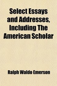 Select Essays and Addresses, Including the American Scholar