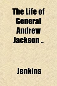 The Life of General Andrew Jackson ..