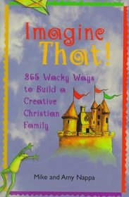 Imagine That!: 365 Wacky Ways to Build a Creative Christian Family