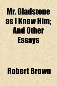 Mr. Gladstone as I Knew Him; And Other Essays