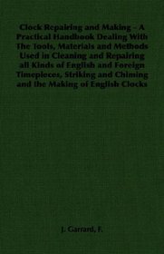 Clock Repairing and Making - A Practical Handbook Dealing With The Tools, Materials and Methods Used in Cleaning and Repairing all Kinds of English and ... and Chiming and the Making of English Clocks