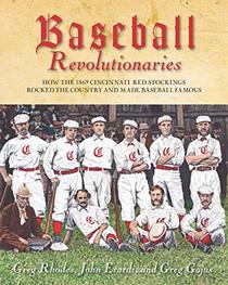 Baseball Revolutionaries: How the 1869 Cincinnati Red Stockings Rocked the Country and Made Baseball Famous