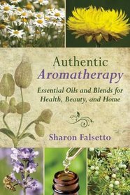 Authentic Aromatherapy: Essential Oils and Blends for Health, Beauty, and Home