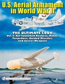 U.S. Aerial Armament in World War II - The Ultimate Look Vol.3: Air Launched Rockets, Mines, Torpedoes, Guided Missiles and Secret Weapons