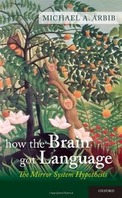 How the Brain Got Language: The Mirror System Hypothesis (Oxford Studies in the Evolution of Language)
