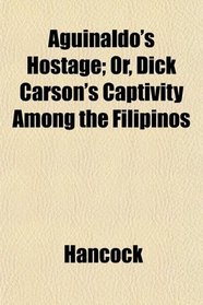 Aguinaldo's Hostage; Or, Dick Carson's Captivity Among the Filipinos