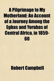 A Pilgrimage to My Motherland; An Account of a Journey Among the Egbas and Yorubas of Central Africa, in 1859-60