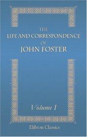 The Life and Correspondence of John Foster: With Notices of Mr. Foster as a Preacher and a Companion by John Sheppard. Volume 1