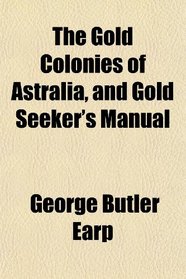 The Gold Colonies of Astralia, and Gold Seeker's Manual