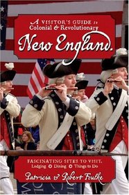 A Visitor's Guide to Colonial & Revolutionary New England: Interesting Sites to Visit, Lodging, Dining, Things to Do