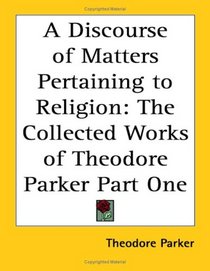 A Discourse of Matters Pertaining to Religion: The Collected Works of Theodore Parker Part One