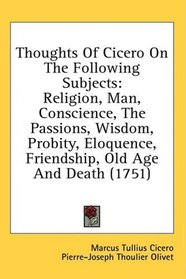 Thoughts Of Cicero On The Following Subjects: Religion, Man, Conscience, The Passions, Wisdom, Probity, Eloquence, Friendship, Old Age And Death (1751)