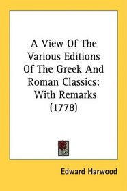 A View Of The Various Editions Of The Greek And Roman Classics: With Remarks (1778)