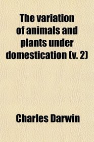 The Variation of Animals and Plants Under Domestication, Vol. I.