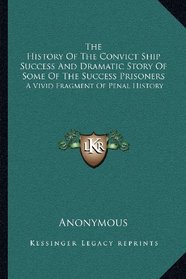 The History Of The Convict Ship Success And Dramatic Story Of Some Of The Success Prisoners: A Vivid Fragment Of Penal History