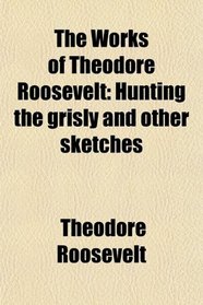 The Works of Theodore Roosevelt: Hunting the grisly and other sketches