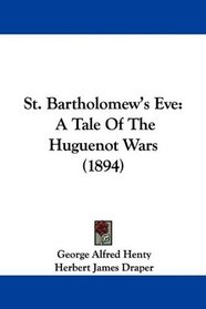 St. Bartholomew's Eve: A Tale Of The Huguenot Wars (1894)