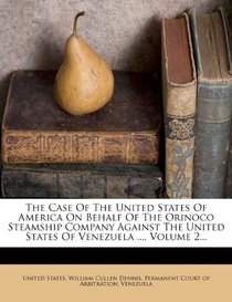 The Case of the United States of America on Behalf of the Orinoco Steamship Company Against the United States of Venezuela ..., Volume 2...