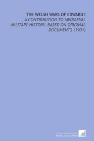 The Welsh Wars of Edward I: A Contribution to Mediaeval Military History, Based on Original Documents (1901)