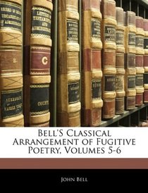 Bell's Classical Arrangement of Fugitive Poetry, Volumes 5-6