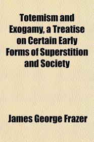 Totemism and Exogamy, a Treatise on Certain Early Forms of Superstition and Society