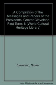 A Compilation of the Messages and Papers of the Presidents: Grover Cleveland, First Term (World Cultural Heritage Library)