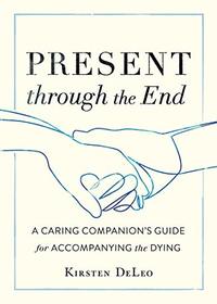 Present through the End: A Caring Companion's Guide for Accompanying the Dying
