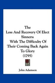 The Loss And Recovery Of Elect Sinners: With The Difficulty Of Their Coming Back Again To Glory (1795)